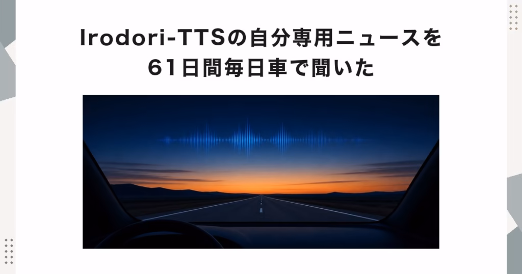 Irodori-TTSの自分専用ニュースを61日間毎日車で聞いた
