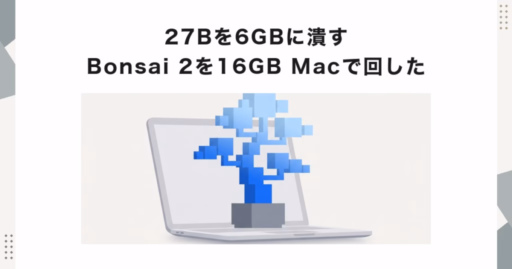 27Bを6GBに潰すBonsai 2を16GB Macで回した
