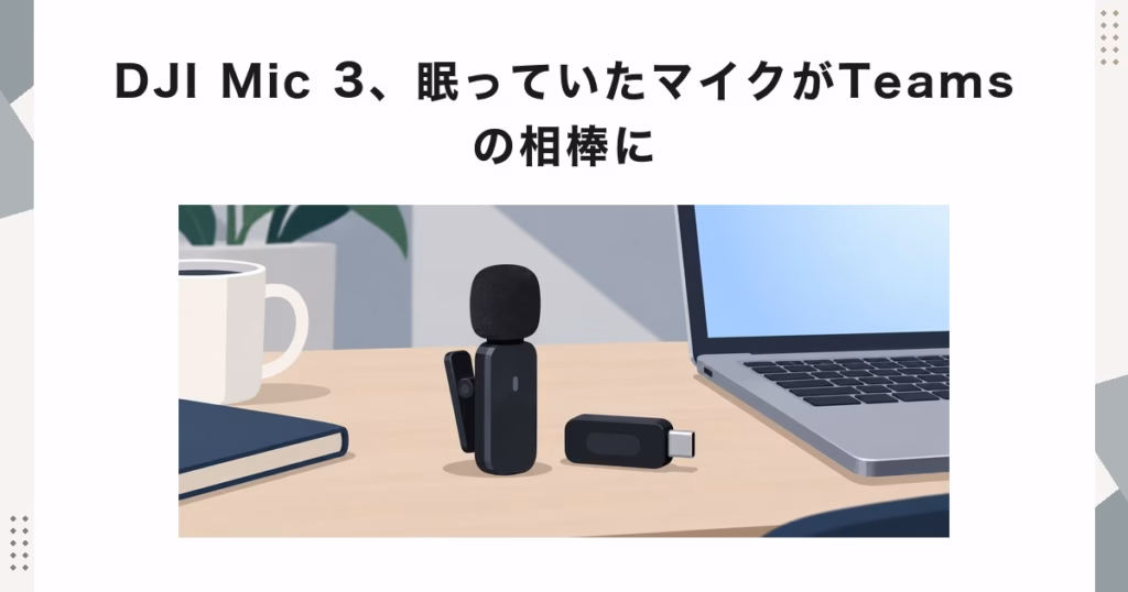 DJI Mic 3、眠っていたマイクがTeamsの相棒に